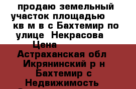 продаю земельный участок площадью 860 кв.м.в с.Бахтемир по улице .Некрасова. › Цена ­ 320 000 - Астраханская обл., Икрянинский р-н, Бахтемир с. Недвижимость » Земельные участки продажа   